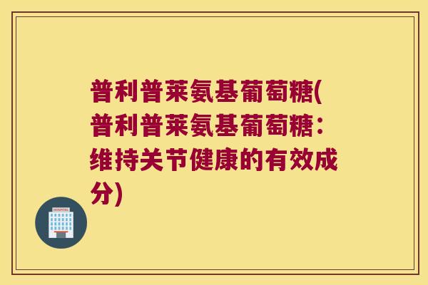 普利普莱氨基葡萄糖(普利普莱氨基葡萄糖:维持关节健康的有效成分)