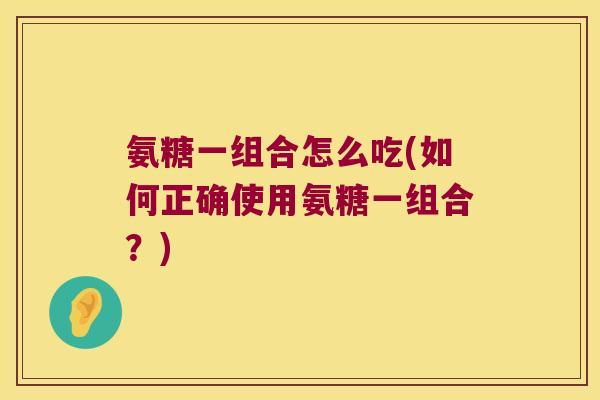 氨糖一组合怎么吃(如何正确使用氨糖一组合?)