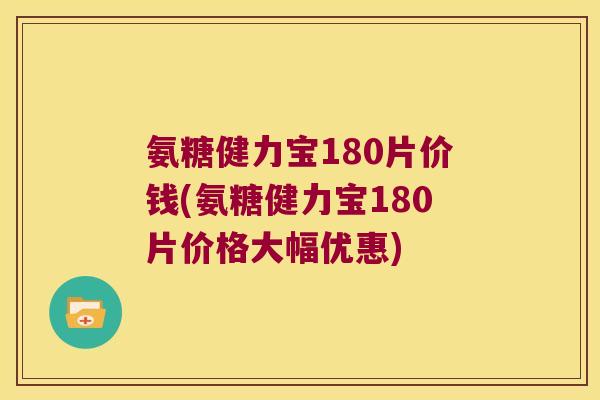 氨糖健力宝180片价钱(氨糖健力宝180片价格大幅优惠)
