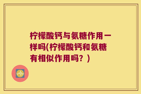 柠檬酸钙与氨糖作用一样吗(柠檬酸钙和氨糖有相似作用吗？)