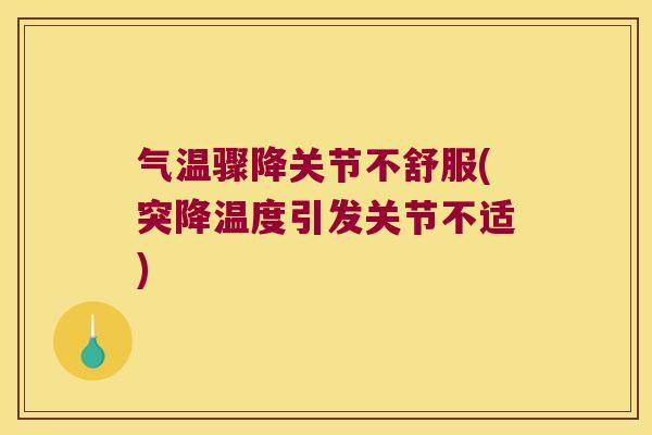 气温骤降关节不舒服(突降温度引发关节不适)