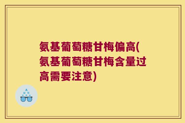 氨基葡萄糖甘梅偏高(氨基葡萄糖甘梅含量过高需要注意)
