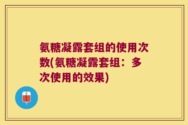 氨糖凝露套组的使用次数(氨糖凝露套组:多次使用的效果)