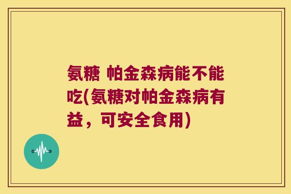 氨糖 帕金森病能不能吃(氨糖对帕金森病有益,可安全食用)