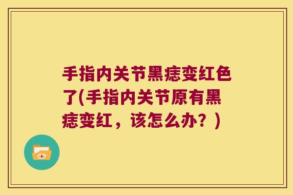 手指内关节黑痣变红色了(手指内关节原有黑痣变红,该怎么办?)