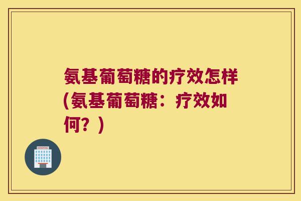氨基葡萄糖的疗效怎样(氨基葡萄糖:疗效如何?)