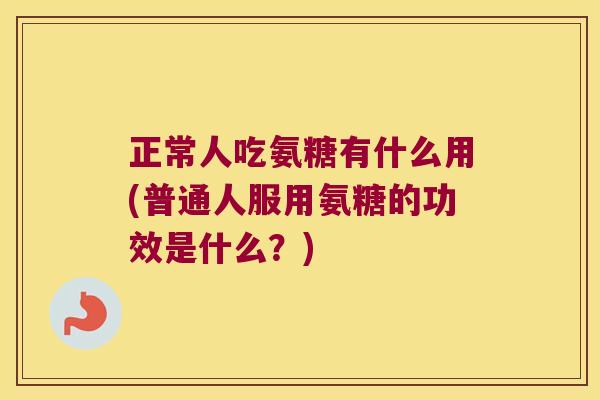 正常人吃氨糖有什么用(普通人服用氨糖的功效是什么？)