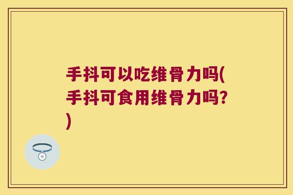手抖可以吃维骨力吗(手抖可食用维骨力吗?)
