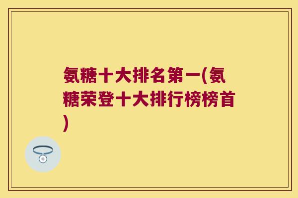 氨糖十大排名第一(氨糖荣登十大排行榜榜首)
