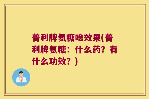 普利牌氨糖啥效果(普利牌氨糖:什么药?有什么功效?)