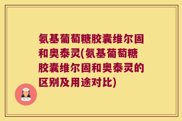 氨基葡萄糖胶囊维尔固和奥泰灵(氨基葡萄糖胶囊维尔固和奥泰灵的区别及用途对比)
