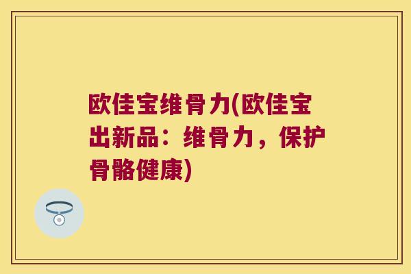 欧佳宝维骨力(欧佳宝出新品:维骨力,保护骨骼健康)