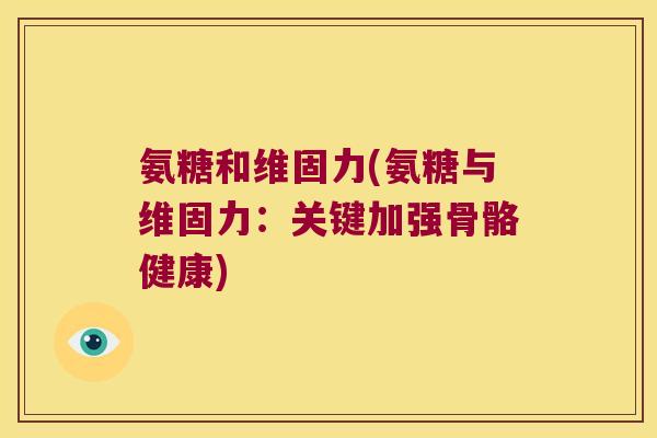 氨糖和维固力(氨糖与维固力:关键加强骨骼健康)