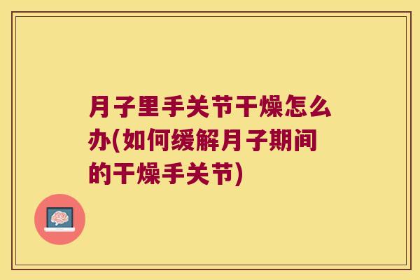 月子里手关节干燥怎么办(如何缓解月子期间的干燥手关节)