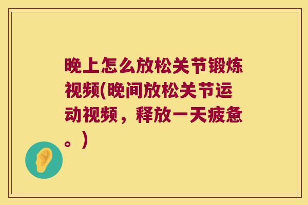 晚上怎么放松关节锻炼视频(晚间放松关节运动视频,释放一天疲惫。)