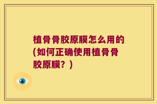 植骨骨胶原膜怎么用的(如何正确使用植骨骨胶原膜?)