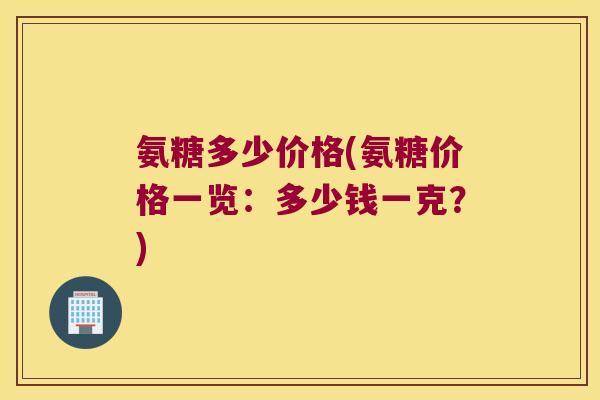 氨糖多少价格(氨糖价格一览:多少钱一克?)