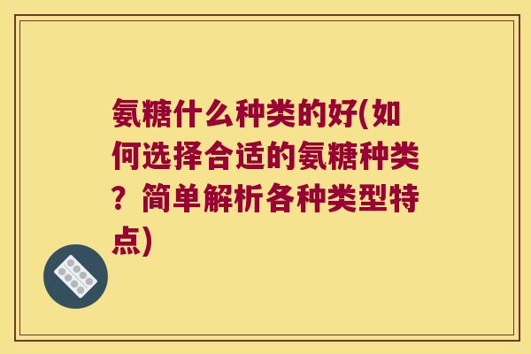 氨糖什么种类的好(如何选择合适的氨糖种类?简单解析各种类型特点)