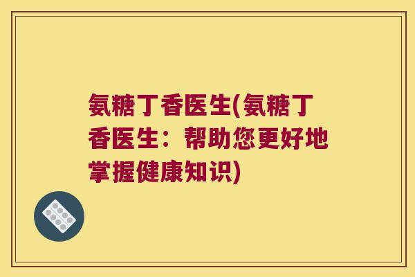 氨糖丁香医生(氨糖丁香医生:帮助您更好地掌握健康知识)