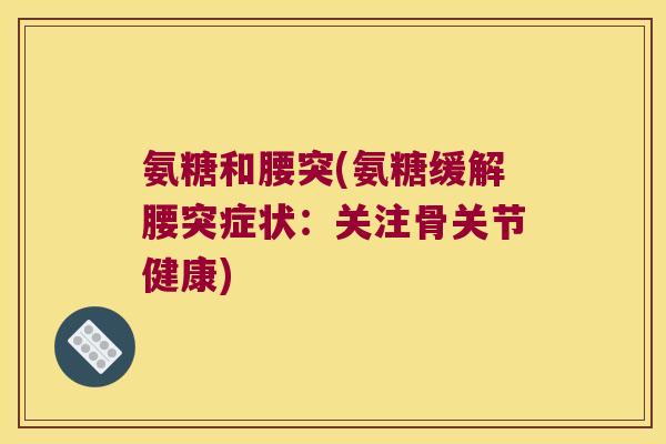 氨糖和腰突(氨糖缓解腰突症状:关注骨关节健康)
