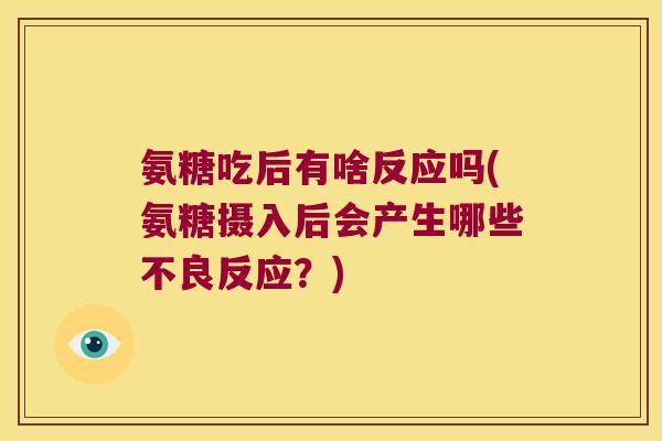 氨糖吃后有啥反应吗(氨糖摄入后会产生哪些不良反应?)