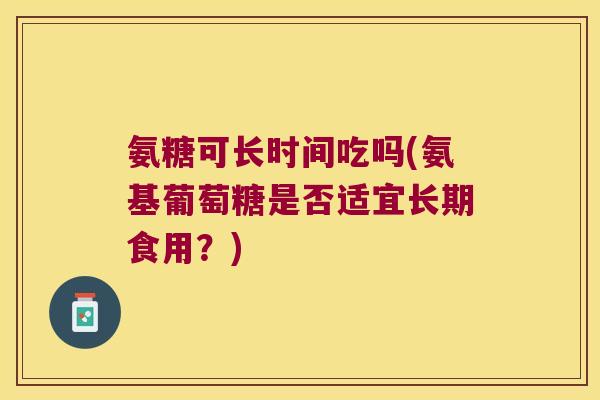 氨糖可长时间吃吗(氨基葡萄糖是否适宜长期食用?)