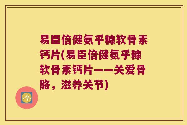 易臣倍健氨乎糠软骨素钙片(易臣倍健氨乎糠软骨素钙片——关爱骨骼,滋养关节)