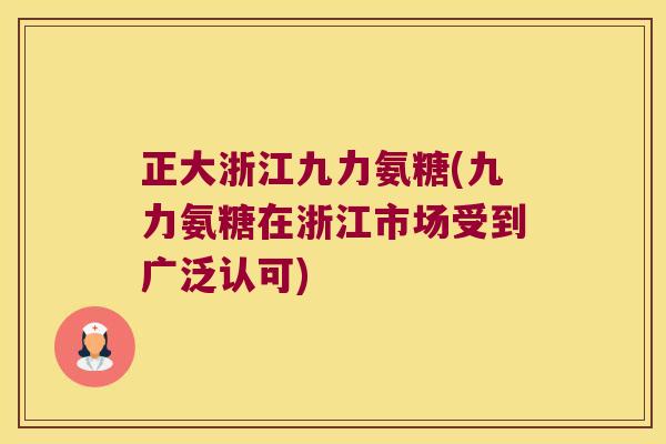 正大浙江九力氨糖(九力氨糖在浙江市场受到广泛认可)