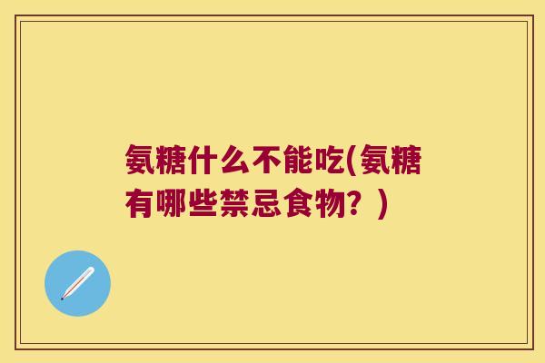 氨糖什么不能吃(氨糖有哪些禁忌食物?)