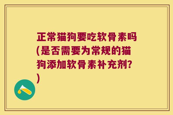 正常猫狗要吃软骨素吗(是否需要为常规的猫狗添加软骨素补充剂?)