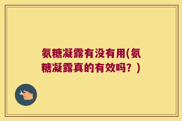 氨糖凝露有没有用(氨糖凝露真的有效吗?)