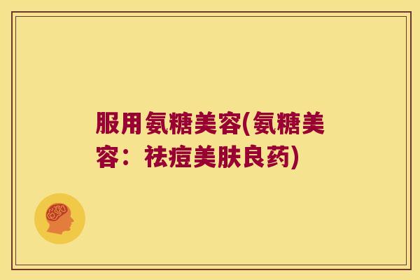 服用氨糖美容(氨糖美容:祛痘美肤良药)