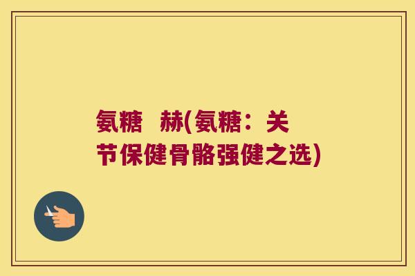 氨糖 赫(氨糖:关节保健骨骼强健之选) 氨糖 赫(氨糖:关节保健骨骼强健之选)