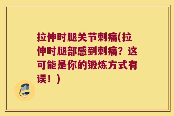 拉伸时腿关节刺痛(拉伸时腿部感到刺痛?这可能是你的锻炼方式有误!)