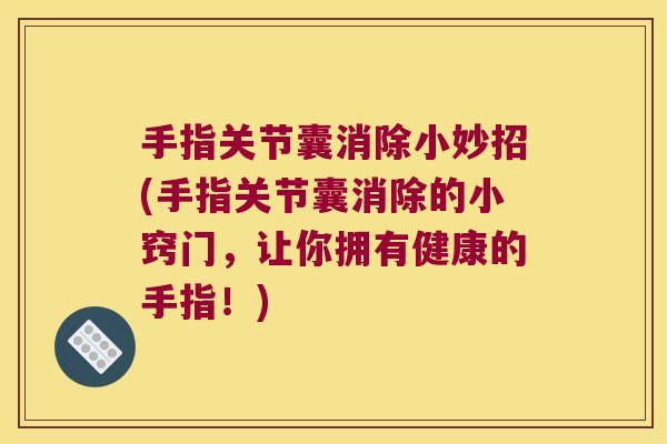 手指关节囊消除小妙招(手指关节囊消除的小窍门,让你拥有健康的手指!)