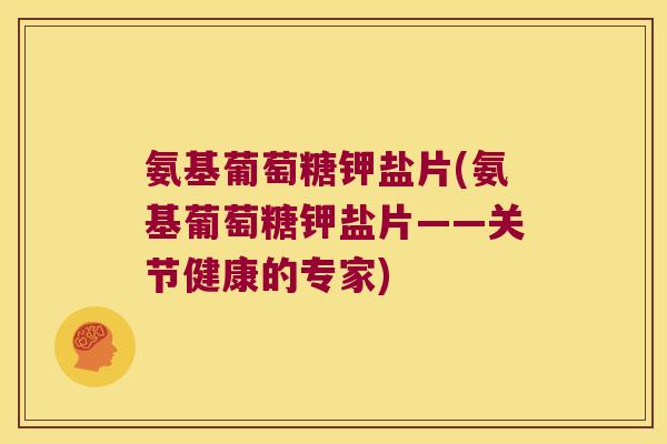氨基葡萄糖钾盐片(氨基葡萄糖钾盐片——关节健康的专家)