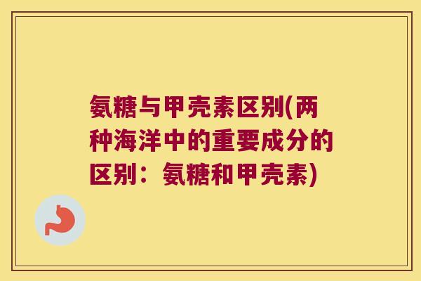 氨糖与甲壳素区别(两种海洋中的重要成分的区别:氨糖和甲壳素)
