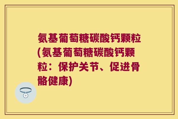 氨基葡萄糖碳酸钙颗粒(氨基葡萄糖碳酸钙颗粒:保护关节、促进骨骼健康) 氨基葡萄糖碳酸钙颗粒(氨基葡萄糖碳酸钙颗粒:保护关节、促进骨骼健康)