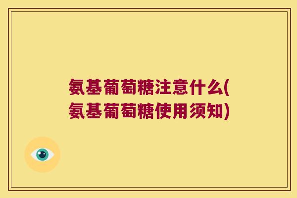 氨基葡萄糖注意什么(氨基葡萄糖使用须知)