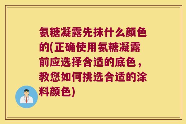 氨糖凝露先抹什么颜色的(正确使用氨糖凝露前应选择合适的底色,教您如何挑选合适的涂料颜色)
