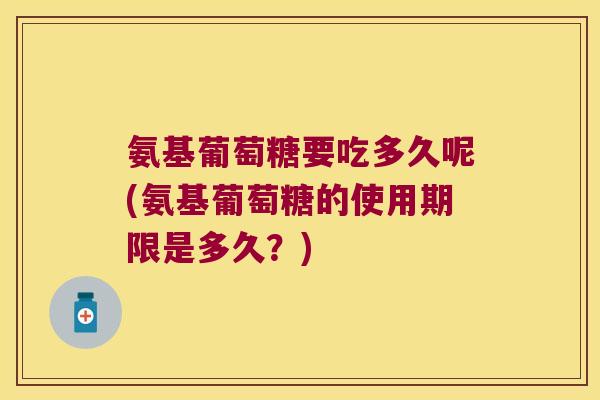 氨基葡萄糖要吃多久呢(氨基葡萄糖的使用期限是多久?) 氨基葡萄糖要吃多久呢(氨基葡萄糖的使用期限是多久?)