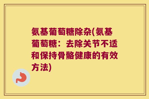 氨基葡萄糖除杂(氨基葡萄糖:去除关节不适和保持骨骼健康的有效方法)
