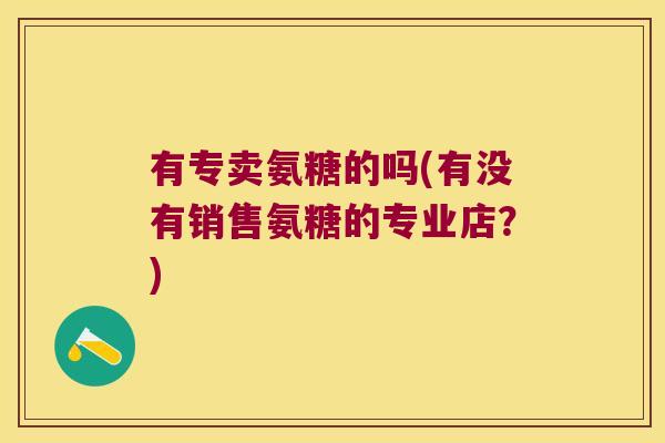有专卖氨糖的吗(有没有销售氨糖的专业店?)