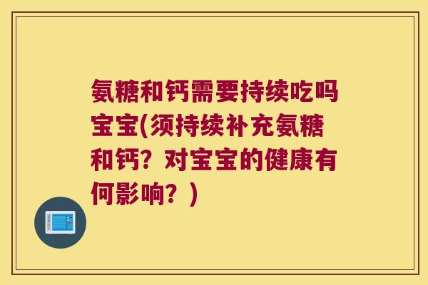 氨糖和钙需要持续吃吗宝宝(须持续补充氨糖和钙?对宝宝的健康有何影响?)