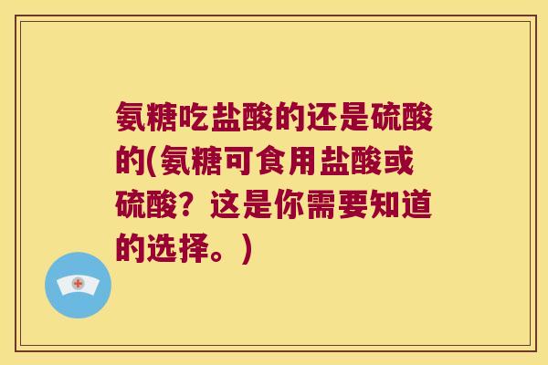 氨糖吃盐酸的还是硫酸的(氨糖可食用盐酸或硫酸?这是你需要知道的选择。)