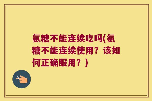 氨糖不能连续吃吗(氨糖不能连续使用?该如何正确服用?)