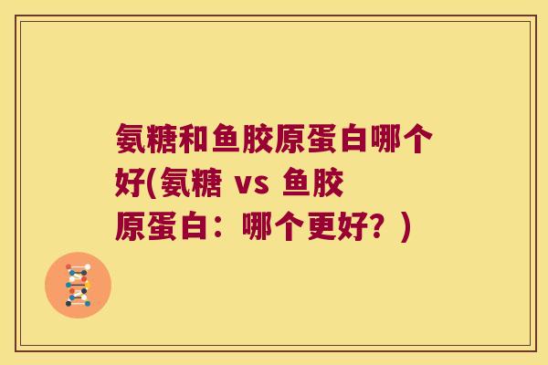氨糖和鱼胶原蛋白哪个好(氨糖 vs 鱼胶原蛋白:哪个更好?)