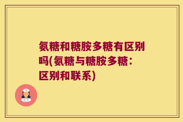 氨糖和糖胺多糖有区别吗(氨糖与糖胺多糖:区别和联系)