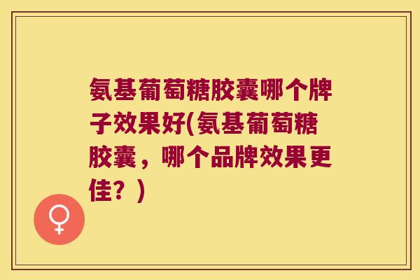 氨基葡萄糖胶囊哪个牌子效果好(氨基葡萄糖胶囊，哪个品牌效果更佳？)