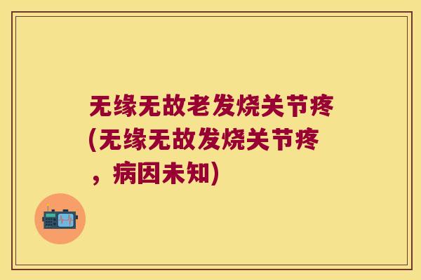 无缘无故老发烧关节疼(无缘无故发烧关节疼,病因未知)
